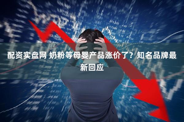 配资实盘网 奶粉等母婴产品涨价了？知名品牌最新回应