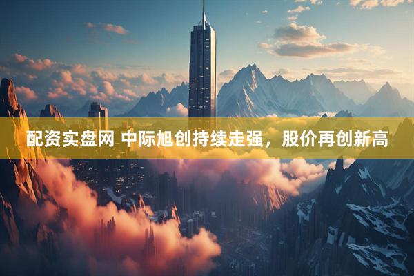 配资实盘网 中际旭创持续走强，股价再创新高