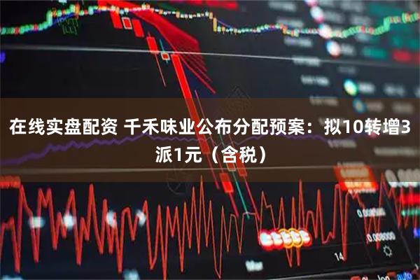 在线实盘配资 千禾味业公布分配预案：拟10转增3派1元（含税）