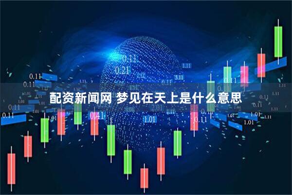 配资新闻网 梦见在天上是什么意思