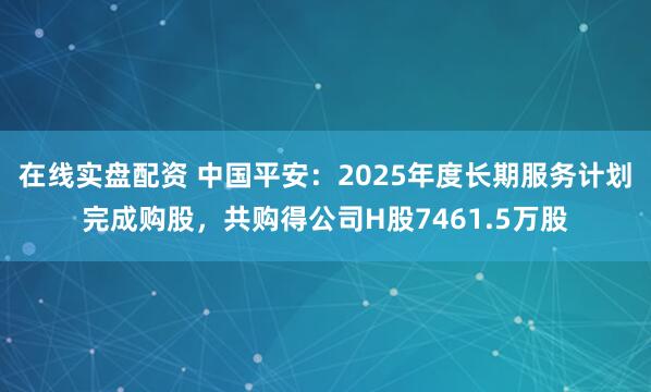 在线实盘配资 中国平安：2025年度长期服务计划完成购股，共购得公司H股7461.5万股