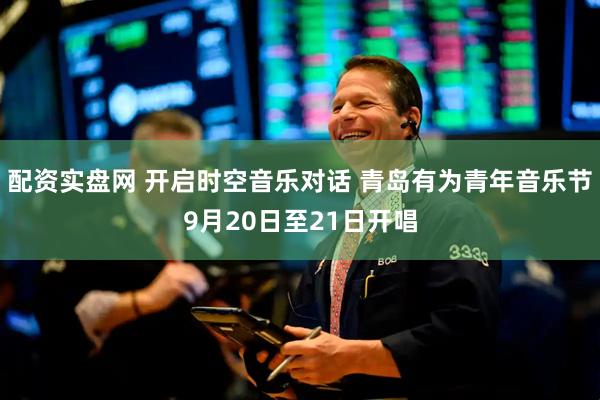 配资实盘网 开启时空音乐对话 青岛有为青年音乐节9月20日至21日开唱