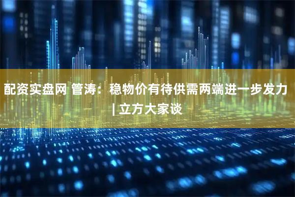 配资实盘网 管涛：稳物价有待供需两端进一步发力 | 立方大家谈