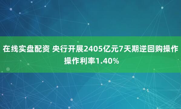 在线实盘配资 央行开展2405亿元7天期逆回购操作 操作利率1.40%