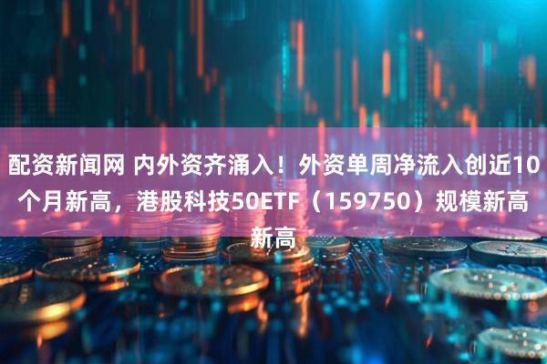 配资新闻网 内外资齐涌入！外资单周净流入创近10个月新高，港股科技50ETF（159750）规模新高