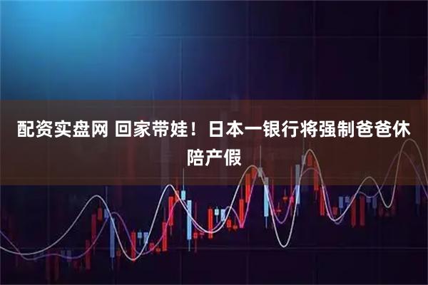 配资实盘网 回家带娃！日本一银行将强制爸爸休陪产假