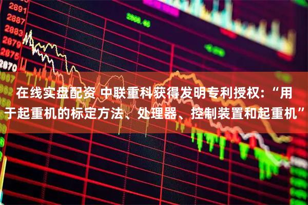 在线实盘配资 中联重科获得发明专利授权: “用于起重机的标定方法、处理器、控制装置和起重机”